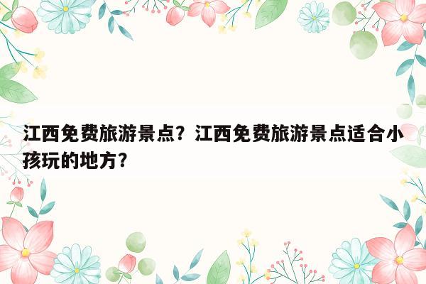 江西免费旅游景点？江西免费旅游景点适合小孩玩的地方？