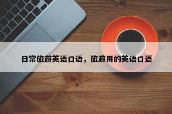 日常旅游英语口语，旅游用的英语口语