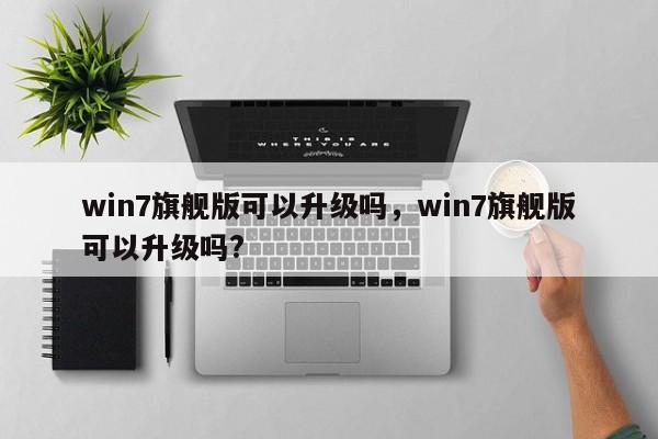 win7旗舰版可以升级吗，win7旗舰版可以升级吗?