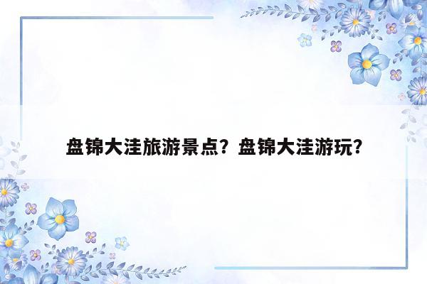 盘锦大洼旅游景点？盘锦大洼游玩？