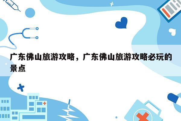 广东佛山旅游攻略，广东佛山旅游攻略必玩的景点