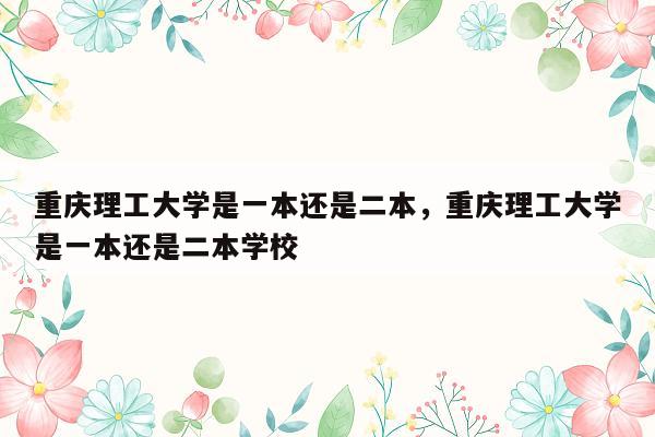 重庆理工大学是一本还是二本，重庆理工大学是一本还是二本学校