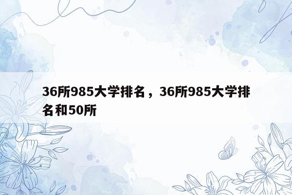 36所985大学排名，36所985大学排名和50所