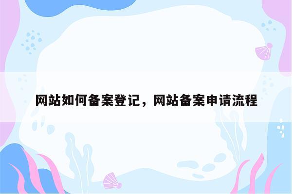 网站如何备案登记，网站备案申请流程