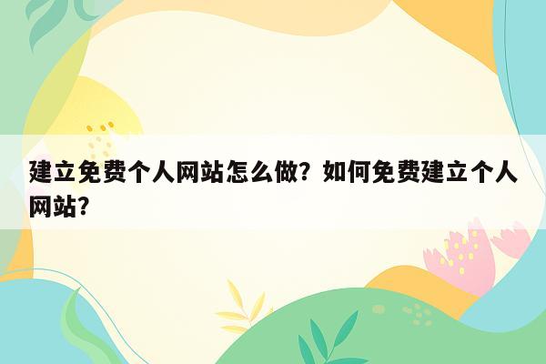 建立免费个人网站怎么做？如何免费建立个人网站？