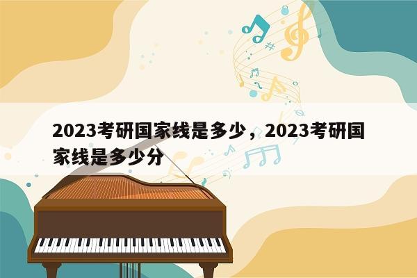 2023考研国家线是多少，2023考研国家线是多少分