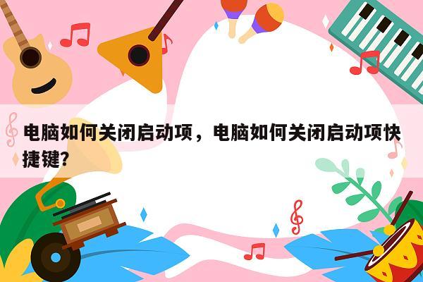 电脑如何关闭启动项，电脑如何关闭启动项快捷键？