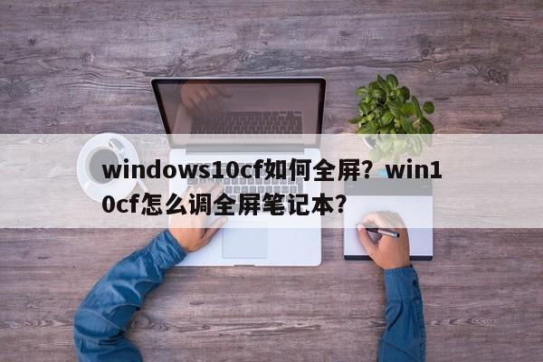 windows10cf如何全屏？win10cf怎么调全屏笔记本？