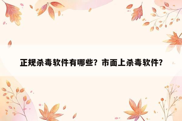 正规杀毒软件有哪些？市面上杀毒软件？