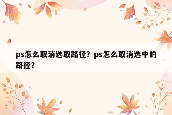 ps怎么取消选取路径？ps怎么取消选中的路径？