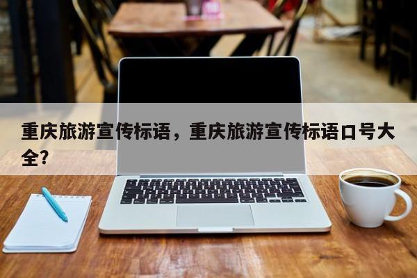 重庆旅游宣传标语，重庆旅游宣传标语口号大全？