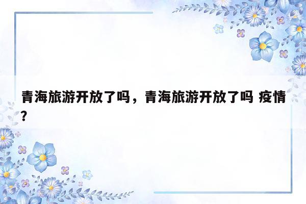 青海旅游开放了吗，青海旅游开放了吗 疫情？
