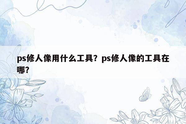 ps修人像用什么工具？ps修人像的工具在哪？