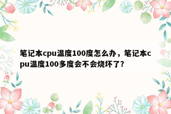 笔记本cpu温度100度怎么办，笔记本cpu温度100多度会不会烧坏了？