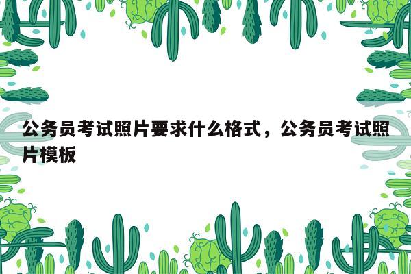 公务员考试照片要求什么格式，公务员考试照片模板