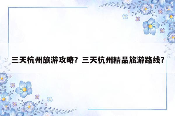 三天杭州旅游攻略？三天杭州精品旅游路线？