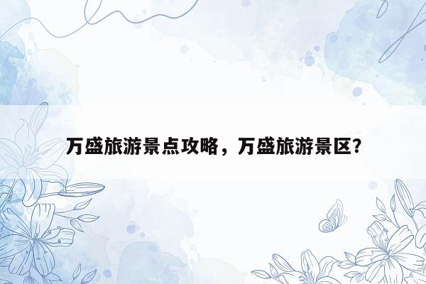 万盛旅游景点攻略，万盛旅游景区？