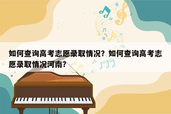 如何查询高考志愿录取情况？如何查询高考志愿录取情况河南？