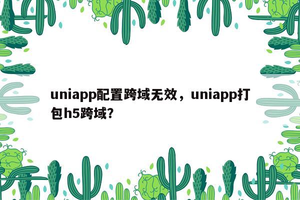 uniapp配置跨域无效，uniapp打包h5跨域？