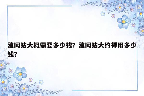 建网站大概需要多少钱？建网站大约得用多少钱？