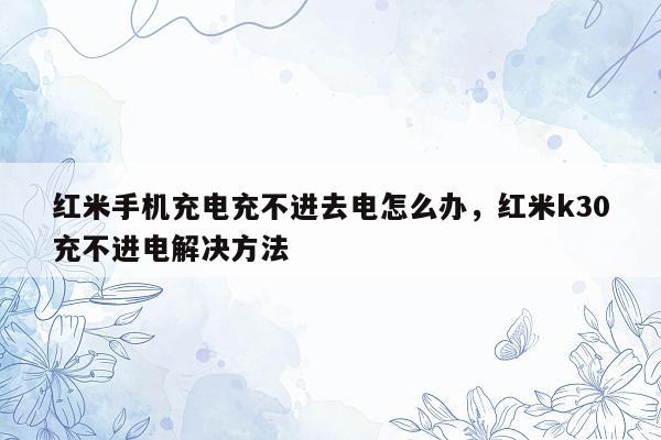 红米手机充电充不进去电怎么办，红米k30充不进电解决方法