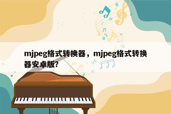 mjpeg格式转换器，mjpeg格式转换器安卓版？