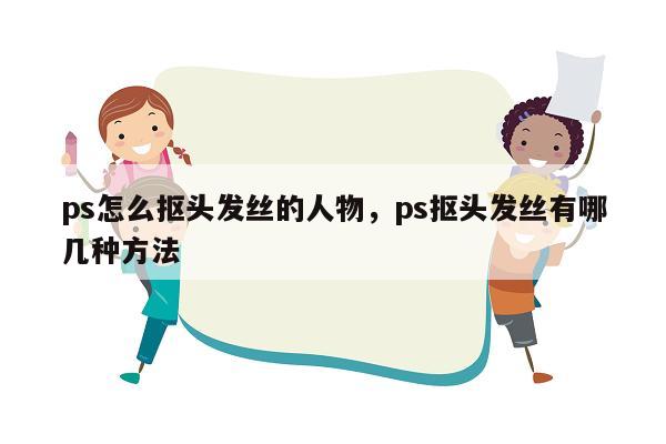 ps怎么抠头发丝的人物，ps抠头发丝有哪几种方法