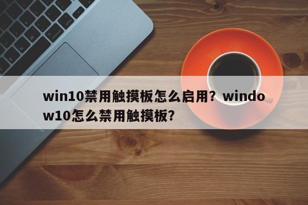 win10禁用触摸板怎么启用？window10怎么禁用触摸板？