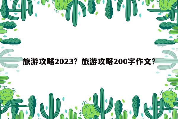 旅游攻略2023？旅游攻略200字作文？