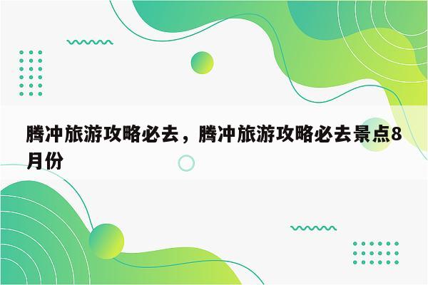腾冲旅游攻略必去，腾冲旅游攻略必去景点8月份