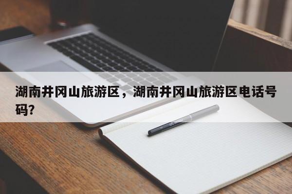 湖南井冈山旅游区，湖南井冈山旅游区电话号码？