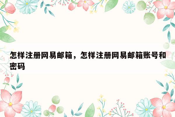 怎样注册网易邮箱，怎样注册网易邮箱账号和密码