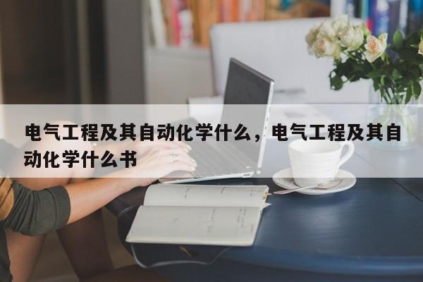 电气工程及其自动化学什么，电气工程及其自动化学什么书