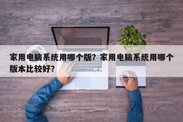 家用电脑系统用哪个版？家用电脑系统用哪个版本比较好？