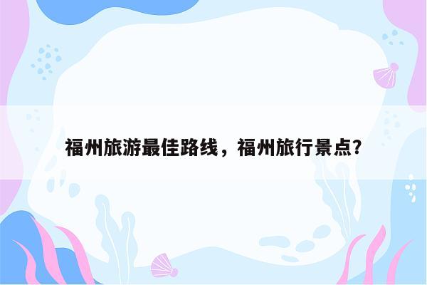 福州旅游最佳路线，福州旅行景点？