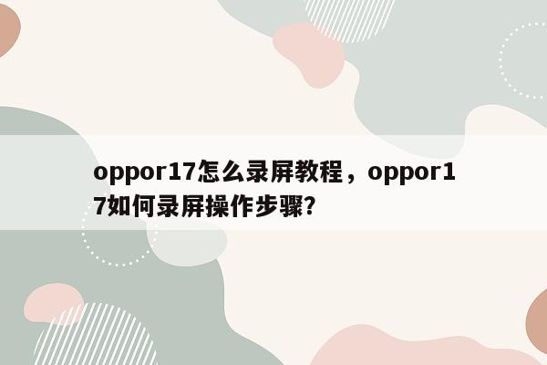 oppor17怎么录屏教程，oppor17如何录屏操作步骤？
