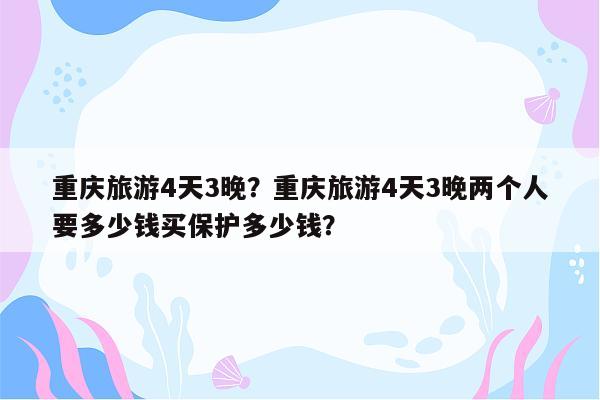 重庆旅游4天3晚？重庆旅游4天3晚两个人要多少钱买保护多少钱？