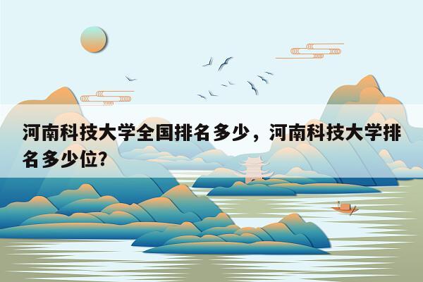 河南科技大学全国排名多少，河南科技大学排名多少位？