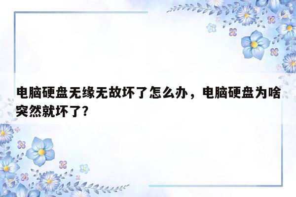 电脑硬盘无缘无故坏了怎么办，电脑硬盘为啥突然就坏了？