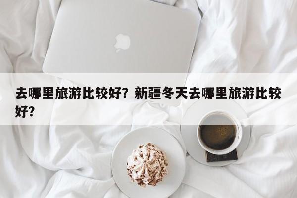 去哪里旅游比较好？新疆冬天去哪里旅游比较好？