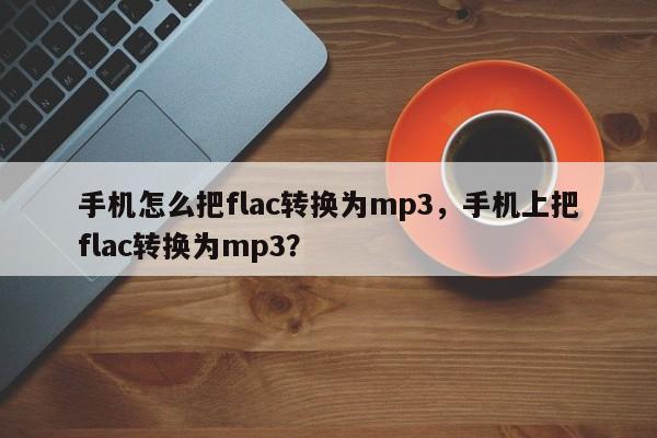 手机怎么把flac转换为mp3，手机上把flac转换为mp3？