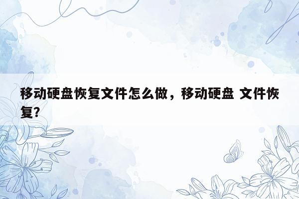 移动硬盘恢复文件怎么做，移动硬盘 文件恢复？