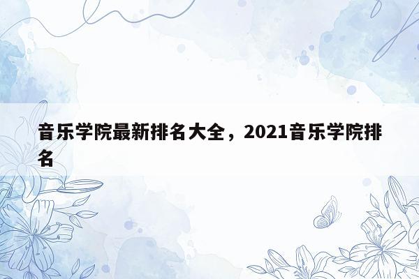 音乐学院最新排名大全，2021音乐学院排名