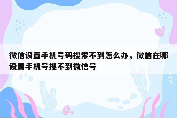 微信设置手机号码搜索不到怎么办，微信在哪设置手机号搜不到微信号