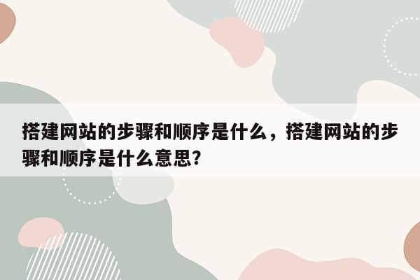 搭建网站的步骤和顺序是什么，搭建网站的步骤和顺序是什么意思？