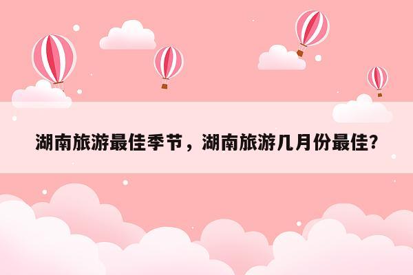 湖南旅游最佳季节，湖南旅游几月份最佳？