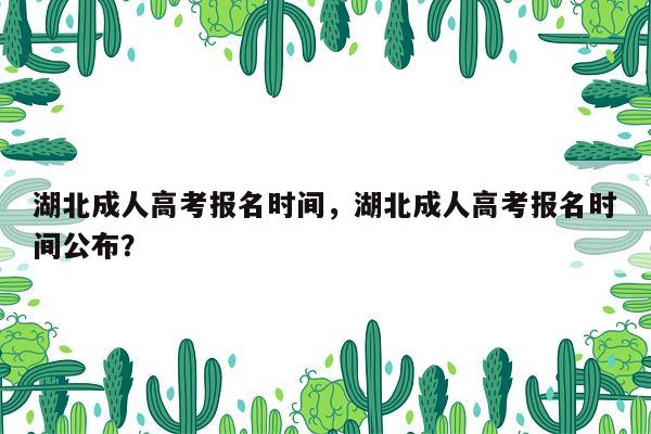 湖北成人高考报名时间，湖北成人高考报名时间公布？