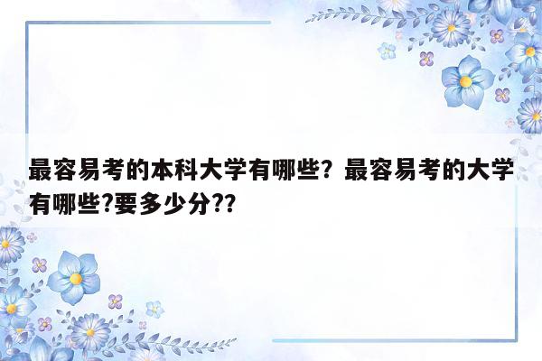 最容易考的本科大学有哪些？最容易考的大学有哪些?要多少分?？