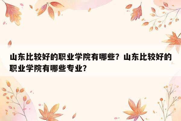 山东比较好的职业学院有哪些？山东比较好的职业学院有哪些专业？