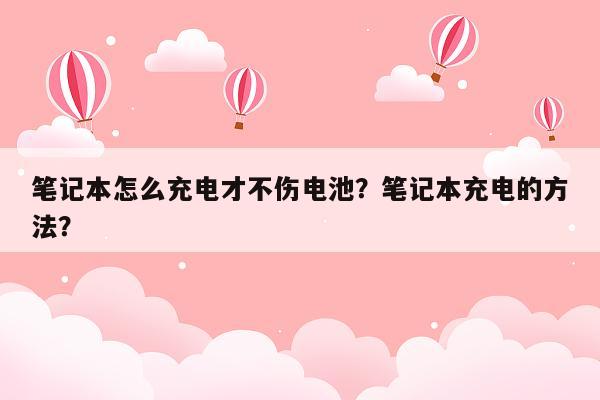 笔记本怎么充电才不伤电池？笔记本充电的方法？